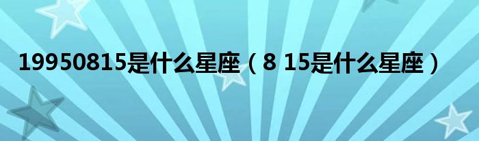 19950815是是什么星座（8 15是是什么星座）