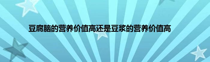 豆腐脑的营养价值高还是豆浆的营养价值高