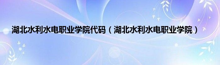 湖北水利水电职业学院代码（湖北水利水电职业学院）