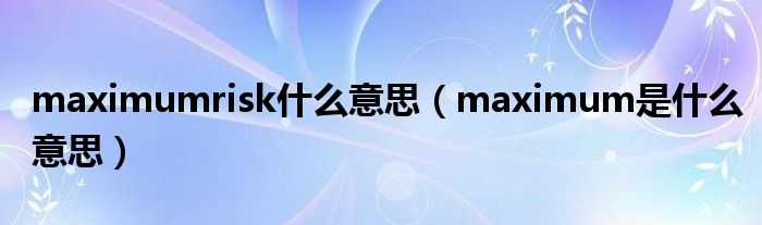 maximumrisk是什么意思（maximum是是什么意思）