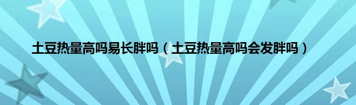 土豆热量高吗易长胖吗（土豆热量高吗会发胖吗）