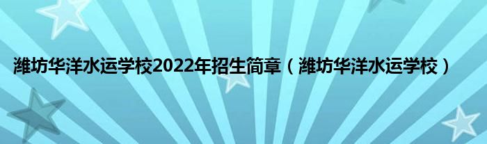 潍坊华洋水运学校2022年招生简章（潍坊华洋水运学校）