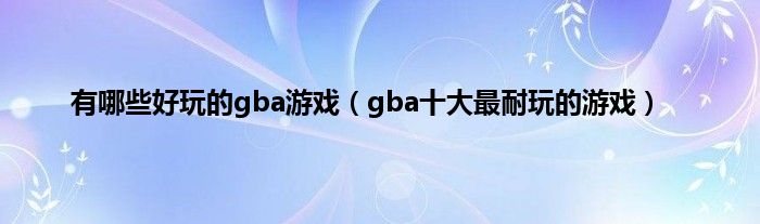 有哪些好玩的gba游戏（gba十大最耐玩的游戏）