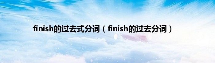 finish的过去式分词（finish的过去分词）