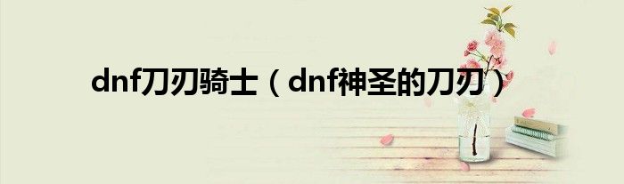 dnf刀刃骑士（dnf神圣的刀刃）