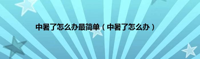 中暑了怎么办最简单（中暑了怎么办）