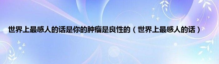 世界上最感人的话是你的肿瘤是良性的（世界上最感人的话）