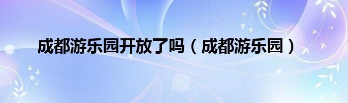 成都游乐园开放了吗（成都游乐园）