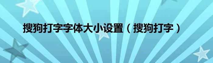 搜狗打字字体大小设置（搜狗打字）