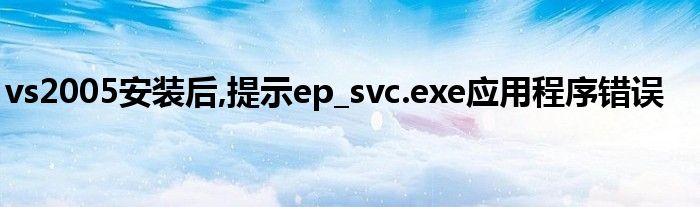 vs2005安装后,提示ep_svc.exe应用程序错误