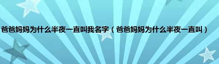 爸爸妈妈为是什么半夜一直叫我名字（爸爸妈妈为是什么半夜一直叫）