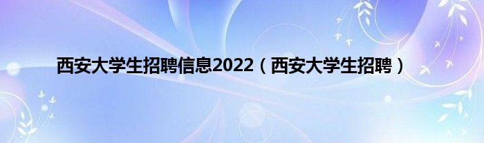 西安大学生招聘信息2022（西安大学生招聘）