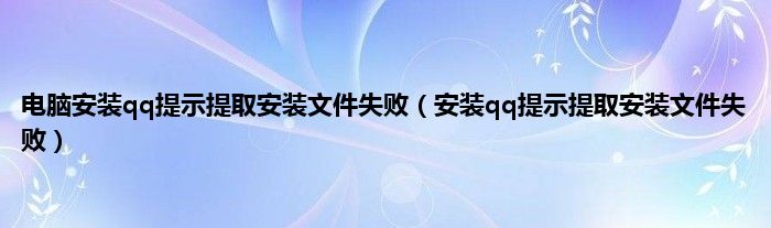 电脑安装qq提示提取安装文件失败（安装qq提示提取安装文件失败）