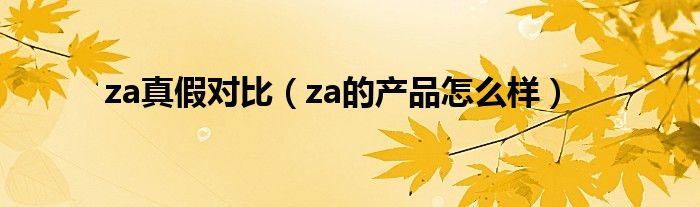 za真假对比（za的产品怎么样）