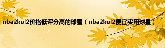 nba2kol2价格低评分高的球星（nba2kol2便宜实用球星）