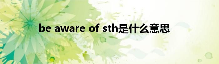 be aware of sth是是什么意思