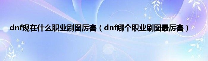 dnf现在是什么职业刷图厉害（dnf哪个职业刷图最厉害）