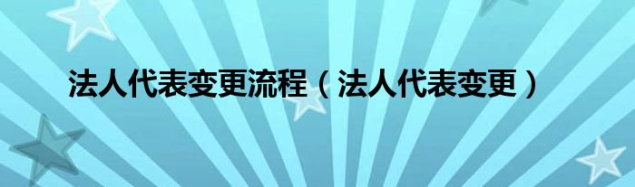 法人代表变更流程（法人代表变更）