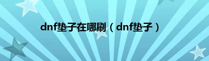 dnf垫子在哪刷（dnf垫子）