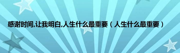 感谢时间,让我明白,人生是什么最重要（人生是什么最重要）