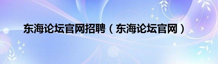 东海论坛官网招聘（东海论坛官网）