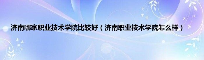 济南哪家职业技术学院比较好（济南职业技术学院怎么样）