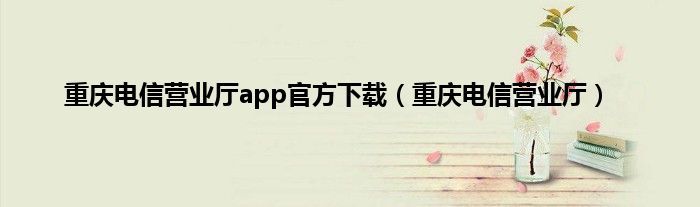 重庆电信营业厅app官方下载（重庆电信营业厅）