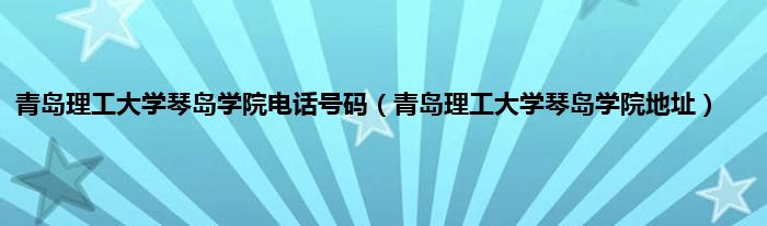 青岛理工大学琴岛学院电话号码（青岛理工大学琴岛学院地址）