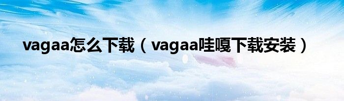 vagaa怎么下载（vagaa哇嘎下载安装）