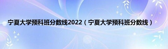 宁夏大学预科班分数线2022（宁夏大学预科班分数线）