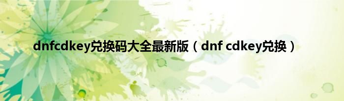 dnfcdkey兑换码大全最新版（dnf cdkey兑换）