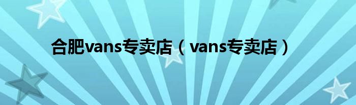 合肥vans专卖店（vans专卖店）