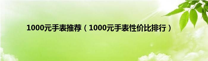 1000元手表推荐（1000元手表性价比排行）