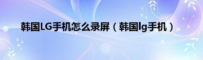 韩国LG手机怎么录屏（韩国lg手机）