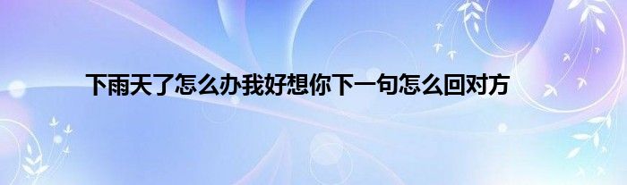 下雨天了怎么办我好想你下一句怎么回对方