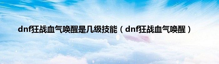 dnf狂战血气唤醒是几级技能（dnf狂战血气唤醒）