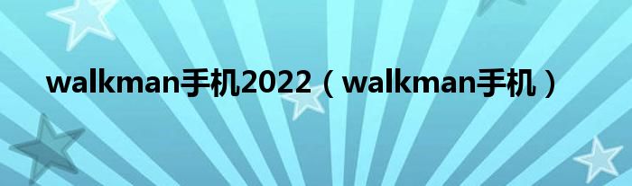 walkman手机2022（walkman手机）