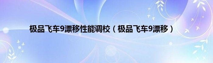 极品飞车9漂移性能调校（极品飞车9漂移）