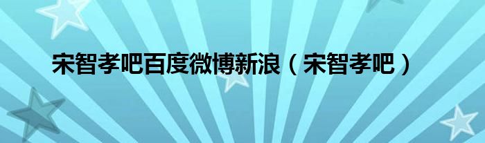 宋智孝吧百度微博新浪（宋智孝吧）