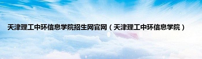 天津理工中环信息学院招生网官网（天津理工中环信息学院）