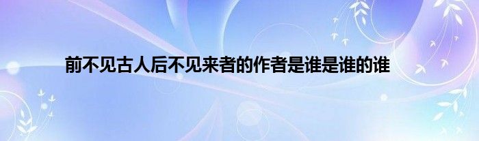 前不见古人后不见来者的作者是谁是谁的谁