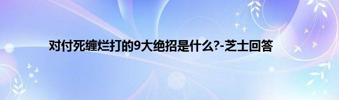 对付死缠烂打的9大绝招是是什么?-芝士回答