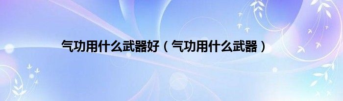 气功用是什么武器好（气功用是什么武器）