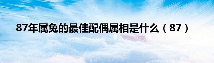 87年属兔的最佳配偶属相是是什么（87）