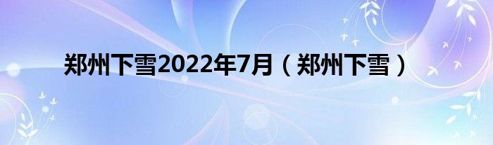 郑州下雪2022年7月（郑州下雪）