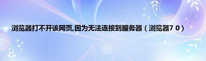 浏览器打不开该网页,因为无法连接到服务器（浏览器7 0）