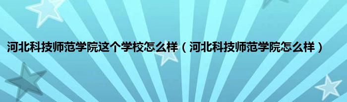 河北科技师范学院这个学校怎么样（河北科技师范学院怎么样）