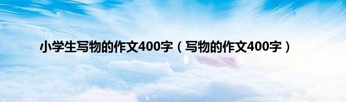 小学生写物的作文400字（写物的作文400字）