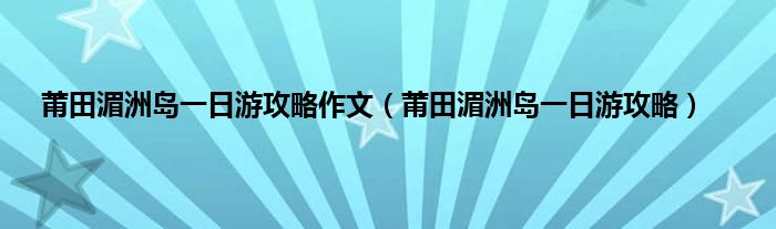 莆田湄洲岛一日游攻略作文（莆田湄洲岛一日游攻略）