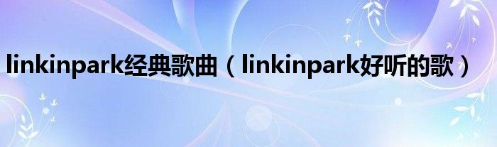 linkinpark经典歌曲（linkinpark好听的歌）